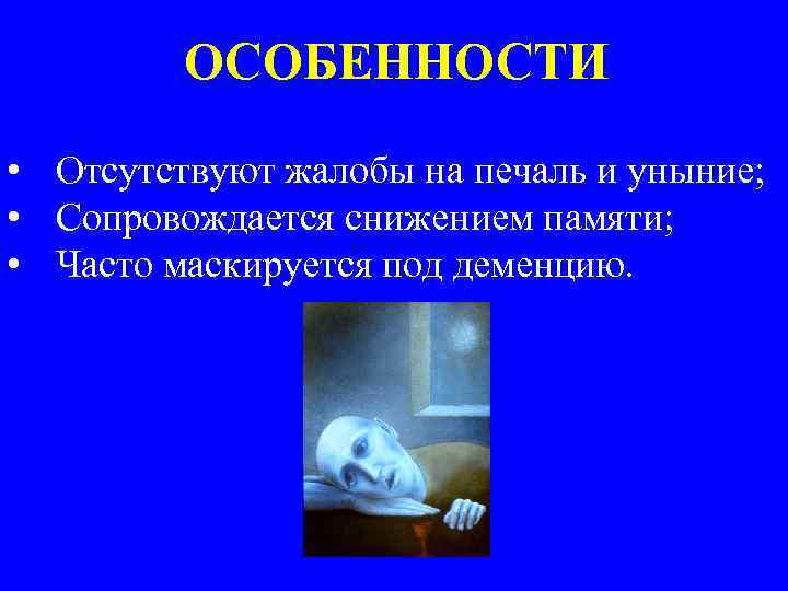 ОСОБЕННОСТИ • Отсутствуют жалобы на печаль и уныние; • Сопровождается снижением памяти; • Часто