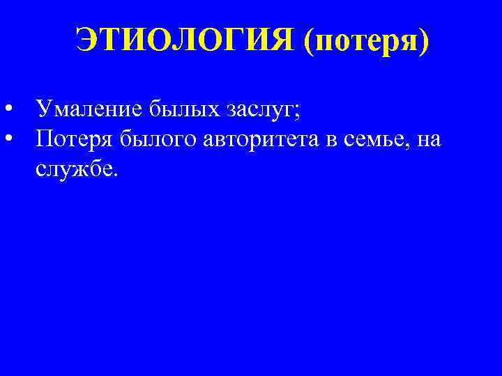 ЭТИОЛОГИЯ (потеря) • Умаление былых заслуг; • Потеря былого авторитета в семье, на службе.