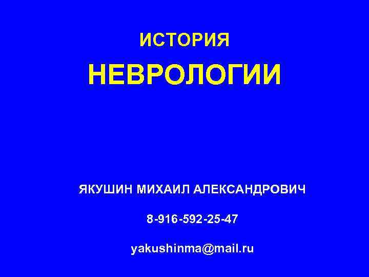 ИСТОРИЯ НЕВРОЛОГИИ ЯКУШИН МИХАИЛ АЛЕКСАНДРОВИЧ 8 -916 -592 -25 -47 yakushinma@mail. ru 