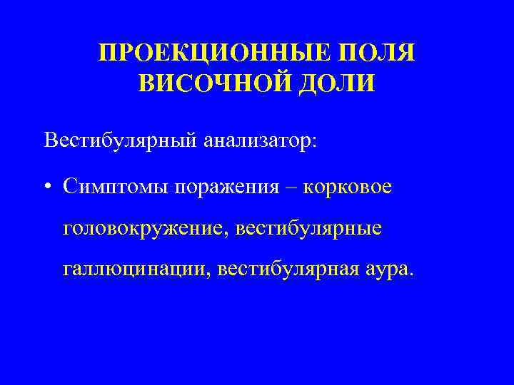 ПРОЕКЦИОННЫЕ ПОЛЯ ВИСОЧНОЙ ДОЛИ Вестибулярный анализатор: • Симптомы поражения – корковое головокружение, вестибулярные галлюцинации,