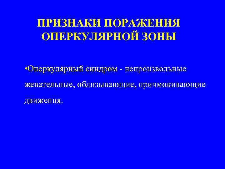 ПРИЗНАКИ ПОРАЖЕНИЯ ОПЕРКУЛЯРНОЙ ЗОНЫ • Оперкулярный синдром - непроизвольные жевательные, облизывающие, причмокивающие движения. 