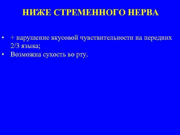 НИЖЕ СТРЕМЕННОГО НЕРВА • + нарушение вкусовой чувствительности на передних 2/3 языка; • Возможна