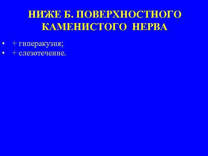 НИЖЕ Б. ПОВЕРХНОСТНОГО КАМЕНИСТОГО НЕРВА • + гиперакузия; • + слезотечение. 