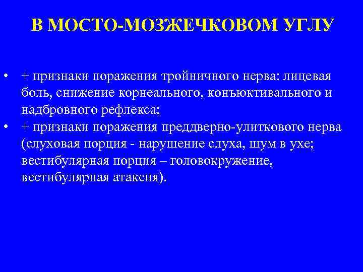 В МОСТО-МОЗЖЕЧКОВОМ УГЛУ • + признаки поражения тройничного нерва: лицевая боль, снижение корнеального, конъюктивального