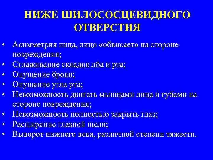 НИЖЕ ШИЛОСОСЦЕВИДНОГО ОТВЕРСТИЯ • Асимметрия лица, лицо «обвисает» на стороне повреждения; • Сглаживание складок