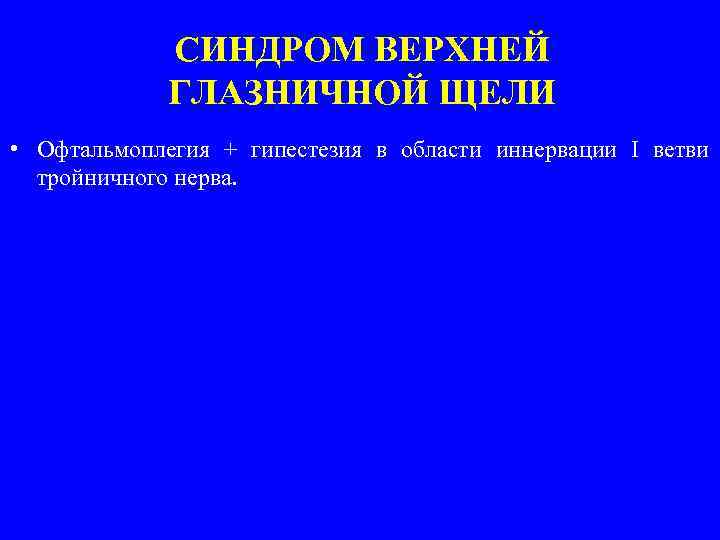 СИНДРОМ ВЕРХНЕЙ ГЛАЗНИЧНОЙ ЩЕЛИ • Офтальмоплегия + гипестезия в области иннервации I ветви тройничного
