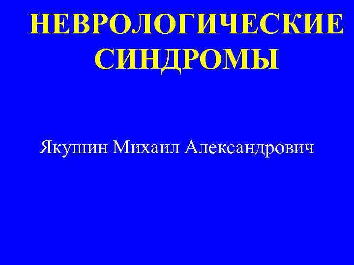 НЕВРОЛОГИЧЕСКИЕ СИНДРОМЫ Якушин Михаил Александрович 