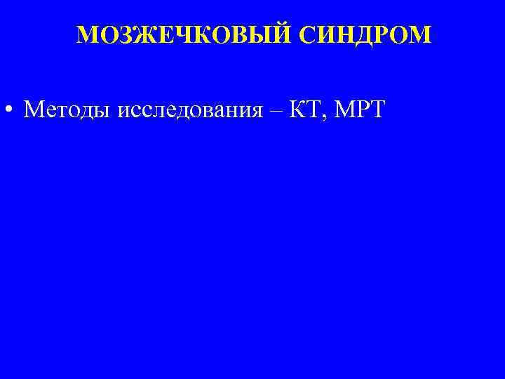 МОЗЖЕЧКОВЫЙ СИНДРОМ • Методы исследования – КТ, МРТ 