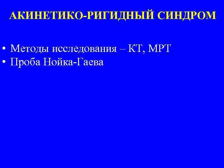 АКИНЕТИКО-РИГИДНЫЙ СИНДРОМ • Методы исследования – КТ, МРТ • Проба Нойка-Гаева 