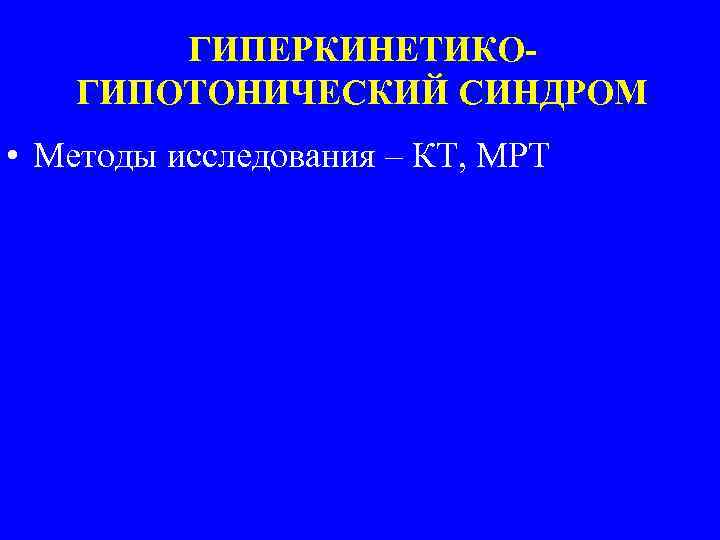 ГИПЕРКИНЕТИКОГИПОТОНИЧЕСКИЙ СИНДРОМ • Методы исследования – КТ, МРТ 