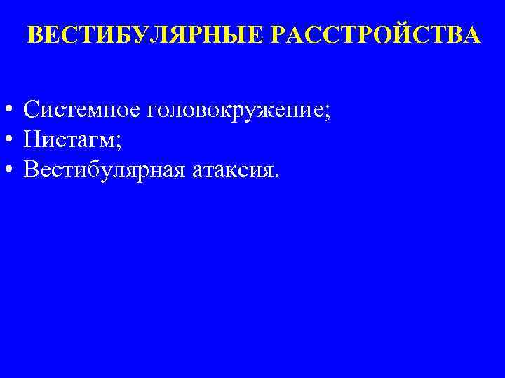 ВЕСТИБУЛЯРНЫЕ РАССТРОЙСТВА • Системное головокружение; • Нистагм; • Вестибулярная атаксия. 