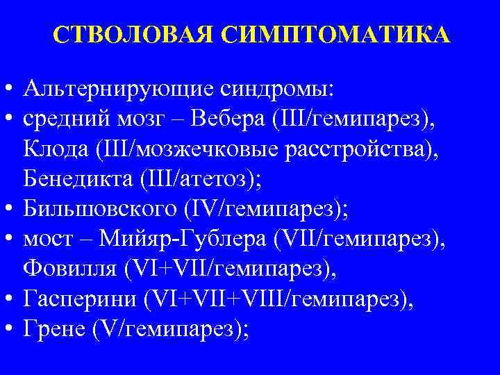 СТВОЛОВАЯ СИМПТОМАТИКА • Альтернирующие синдромы: • средний мозг – Вебера (III/гемипарез), Клода (III/мозжечковые расстройства),