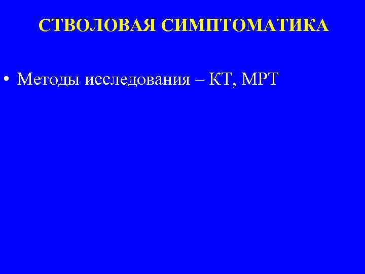СТВОЛОВАЯ СИМПТОМАТИКА • Методы исследования – КТ, МРТ 