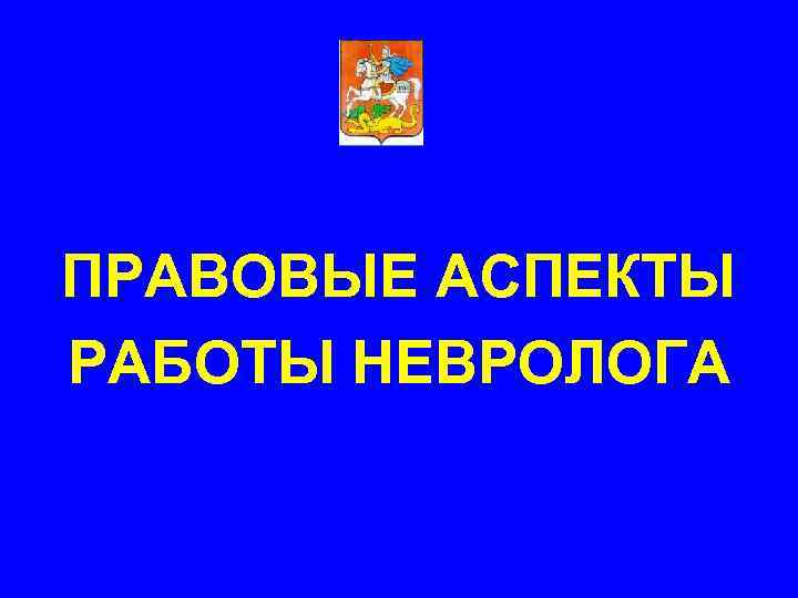 ПРАВОВЫЕ АСПЕКТЫ РАБОТЫ НЕВРОЛОГА 