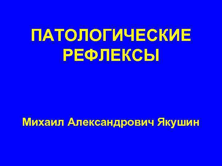 ПАТОЛОГИЧЕСКИЕ РЕФЛЕКСЫ Михаил Александрович Якушин 