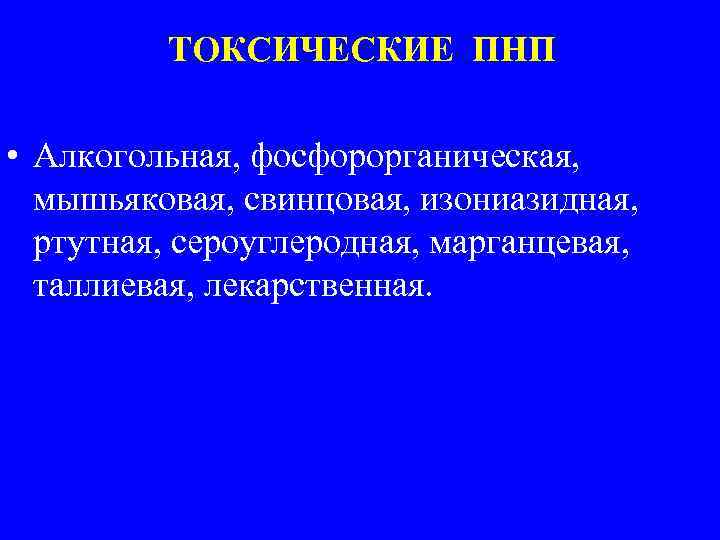 ТОКСИЧЕСКИЕ ПНП • Алкогольная, фосфорорганическая, мышьяковая, свинцовая, изониазидная, ртутная, сероуглеродная, марганцевая, таллиевая, лекарственная. 