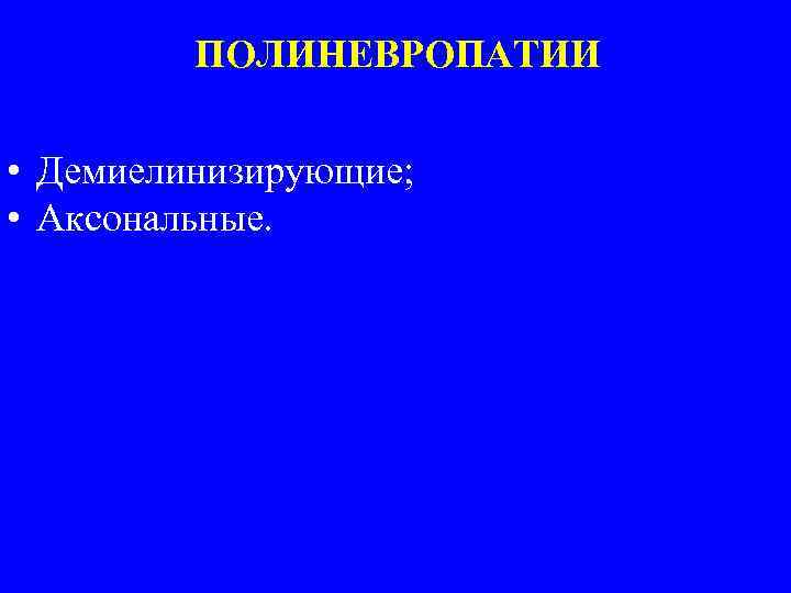 ПОЛИНЕВРОПАТИИ • Демиелинизирующие; • Аксональные. 