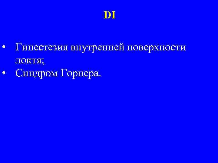 DI • Гипестезия внутренней поверхности локтя; • Синдром Горнера. 
