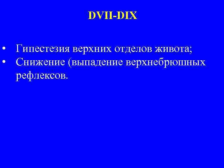 DVII-DIX • Гипестезия верхних отделов живота; • Снижение (выпадение верхнебрюшных рефлексов. 