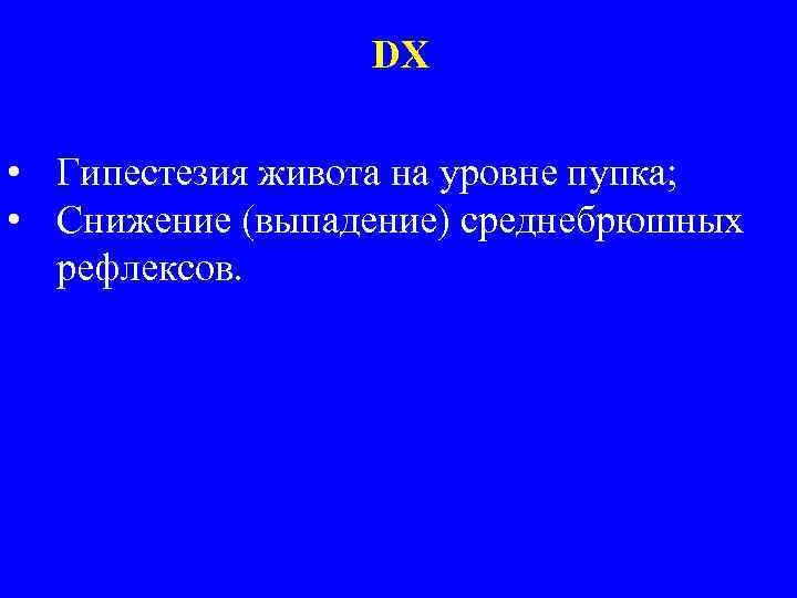 DX • Гипестезия живота на уровне пупка; • Снижение (выпадение) среднебрюшных рефлексов. 
