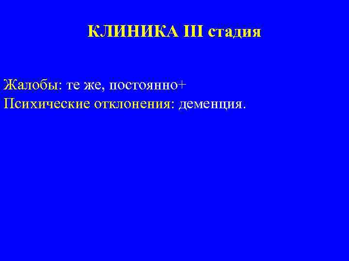 КЛИНИКА III стадия Жалобы: те же, постоянно+ Психические отклонения: деменция. 