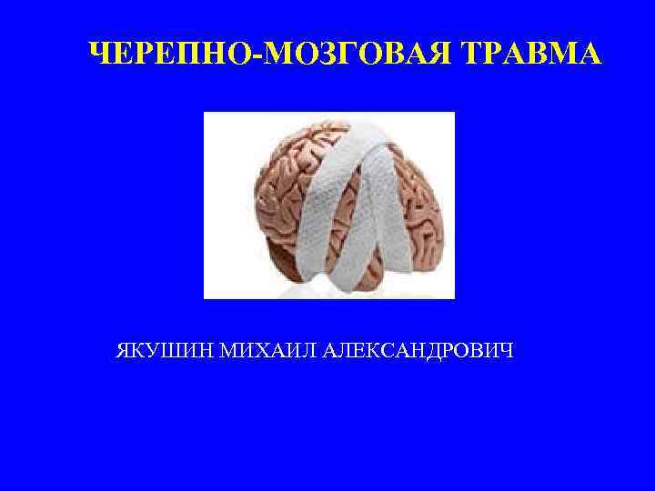 ЧЕРЕПНО-МОЗГОВАЯ ТРАВМА ЯКУШИН МИХАИЛ АЛЕКСАНДРОВИЧ 