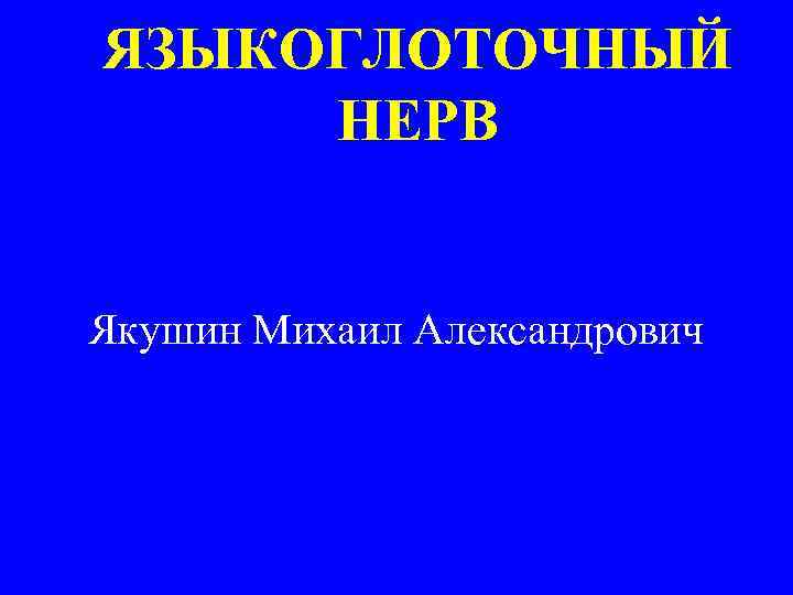 ЯЗЫКОГЛОТОЧНЫЙ НЕРВ Якушин Михаил Александрович 