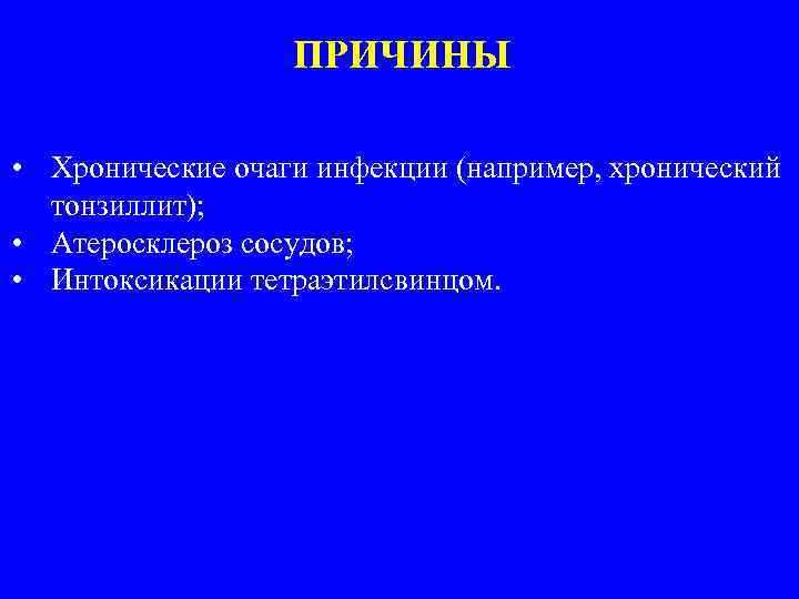 ПРИЧИНЫ • Хронические очаги инфекции (например, хронический тонзиллит); • Атеросклероз сосудов; • Интоксикации тетраэтилсвинцом.