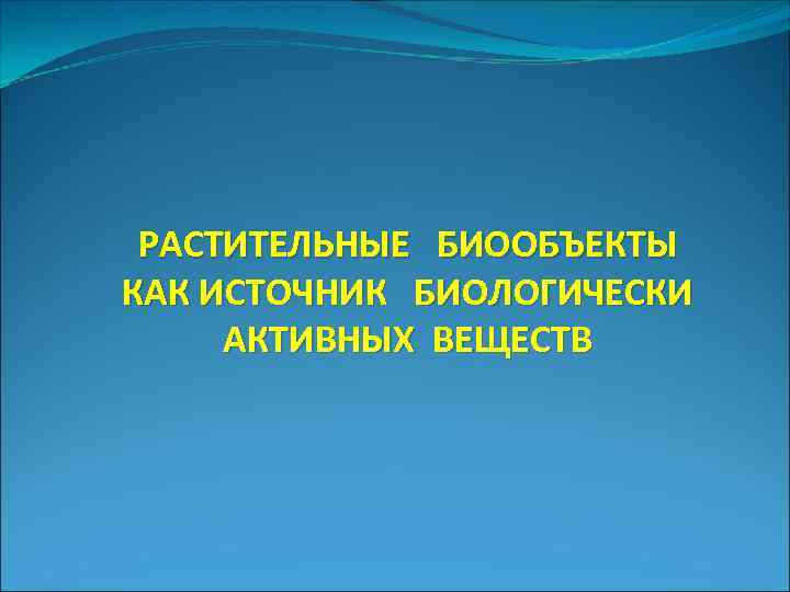 РАСТИТЕЛЬНЫЕ БИООБЪЕКТЫ КАК ИСТОЧНИК БИОЛОГИЧЕСКИ АКТИВНЫХ ВЕЩЕСТВ 