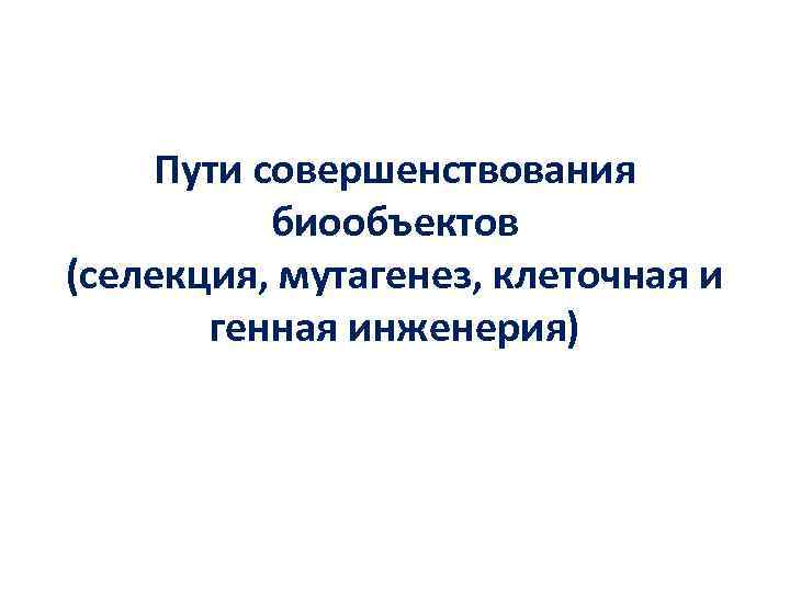 Пути совершенствования биообъектов (селекция, мутагенез, клеточная и генная инженерия) 