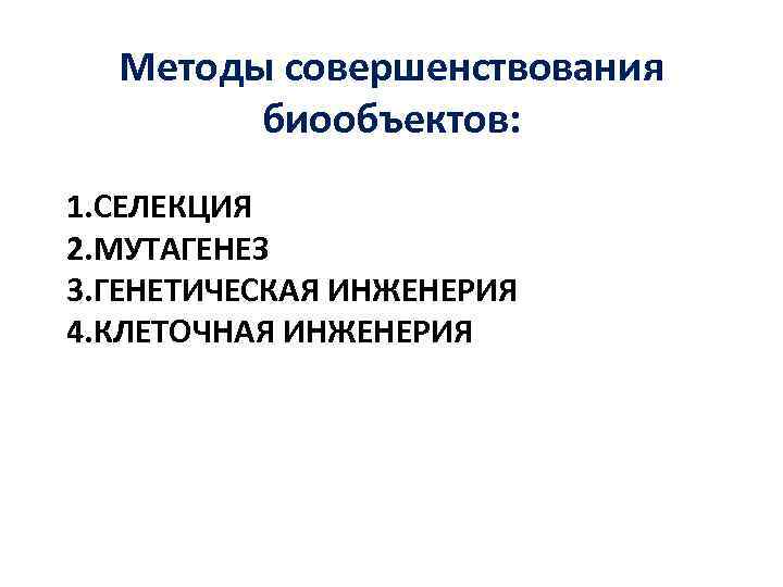 Методы совершенствования биообъектов: 1. СЕЛЕКЦИЯ 2. МУТАГЕНЕЗ 3. ГЕНЕТИЧЕСКАЯ ИНЖЕНЕРИЯ 4. КЛЕТОЧНАЯ ИНЖЕНЕРИЯ 