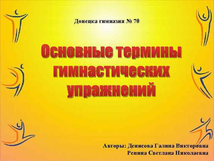 Донецка гимназия № 70 Основные термины гимнастических упражнений Авторы: Денисова Галина Викторовна Репина Светлана