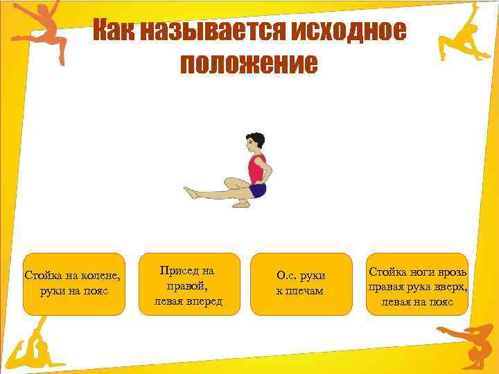 Как называется исходное положение Стойка на колене, руки на пояс Присед на правой, левая