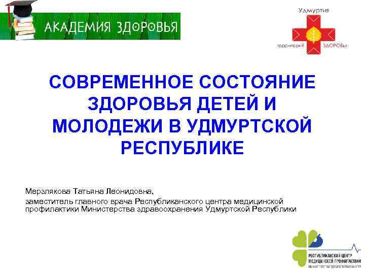 СОВРЕМЕННОЕ СОСТОЯНИЕ ЗДОРОВЬЯ ДЕТЕЙ И МОЛОДЕЖИ В УДМУРТСКОЙ РЕСПУБЛИКЕ Мерзлякова Татьяна Леонидовна, заместитель главного