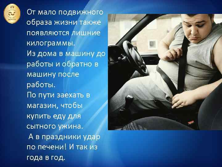 От мало подвижного образа жизни также появляются лишние килограммы. Из дома в машину до