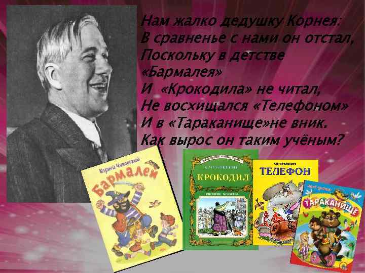 Нам жалко дедушку Корнея: В сравненье с нами он отстал, Поскольку в детстве «Бармалея»