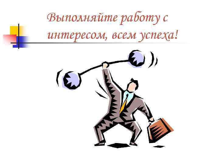 Выполняйте работу с интересом, всем успеха! 