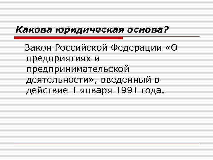 Какова юридическая основа? Закон Российской Федерации «О предприятиях и предпринимательской деятельности» , введенный в