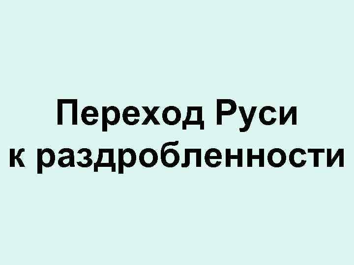 Переход Руси к раздробленности 