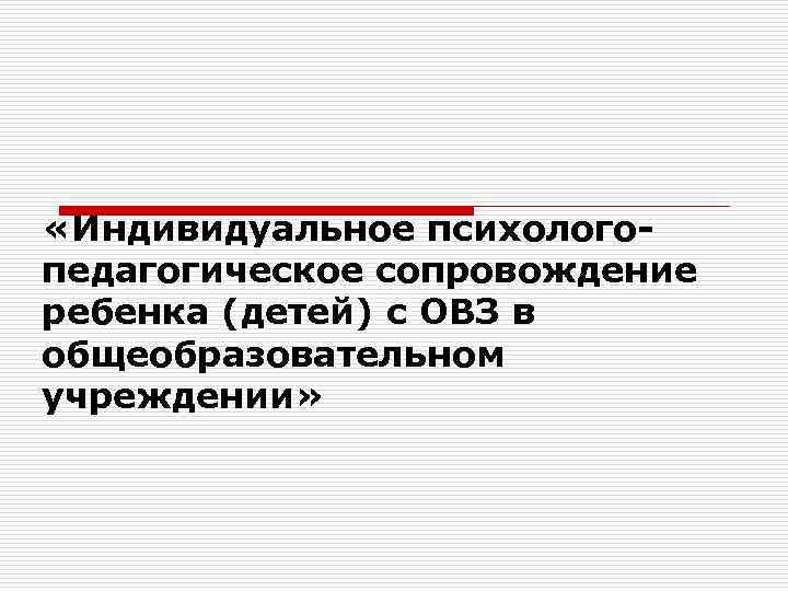  «Индивидуальное психологопедагогическое сопровождение ребенка (детей) с ОВЗ в общеобразовательном учреждении» 