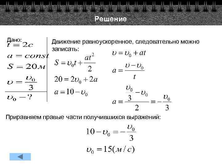 Решение Дано: Движение равноускоренное, следовательно можно записать: Приравняем правые части получившихся выражений: 