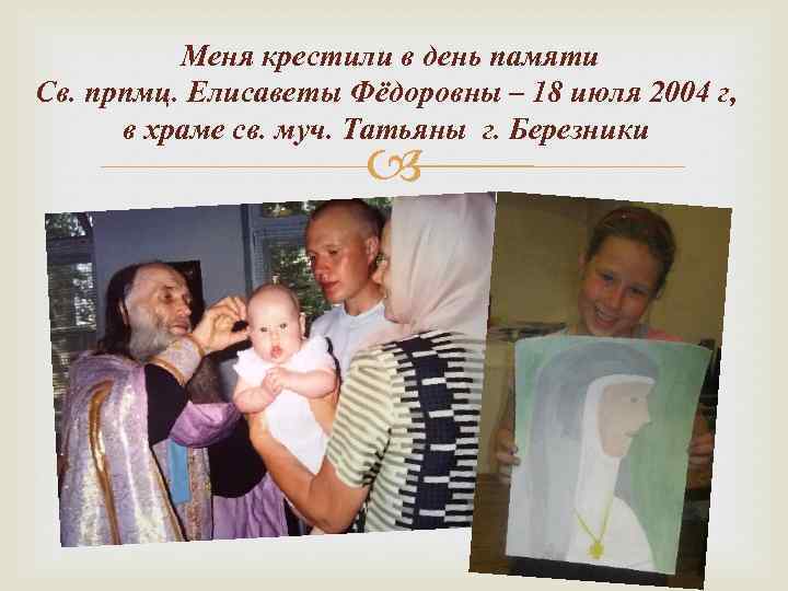 Меня крестили в день памяти Св. прпмц. Елисаветы Фёдоровны – 18 июля 2004 г,