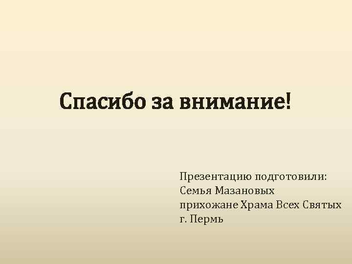Спасибо за внимание! Презентацию подготовили: Семья Мазановых прихожане Храма Всех Святых г. Пермь 