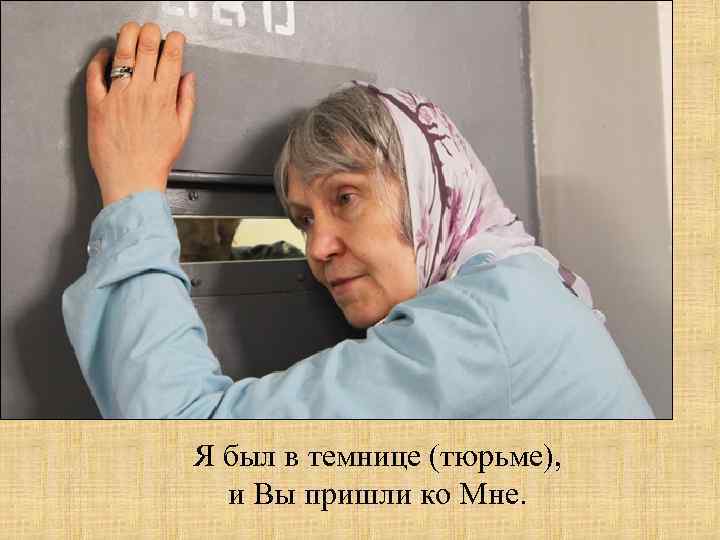 Я был в темнице (тюрьме), и Вы пришли ко Мне. 