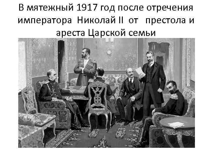 В мятежный 1917 год после отречения императора Николай II от престола и ареста Царской