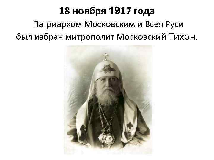 18 ноября 1917 года Патриархом Московским и Всея Руси был избран митрополит Московский Тихон.