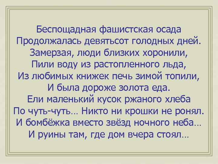 Беспощадная фашистская осада Продолжалась девятьсот голодных дней. Замерзая, люди близких хоронили, Пили воду из