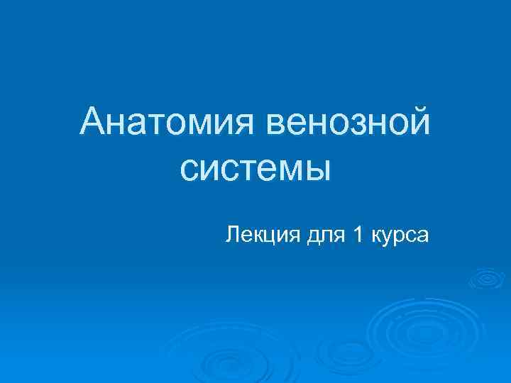 Анатомия венозной системы Лекция для 1 курса 