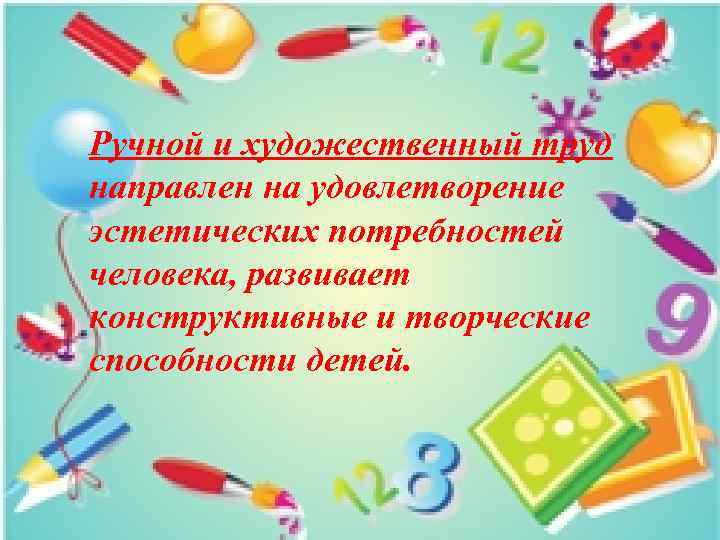 Ручной и художественный труд направлен на удовлетворение эстетических потребностей человека, развивает конструктивные и творческие