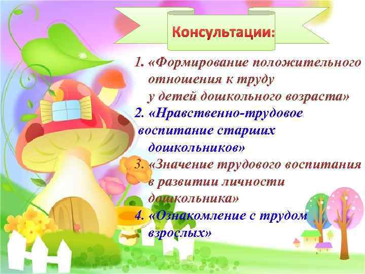 Консультации: 1. «Формирование положительного отношения к труду у детей дошкольного возраста» 2. «Нравственно-трудовое воспитание